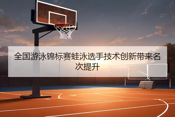 全国游泳锦标赛蛙泳选手技术创新带来名次提升（XK Sports）