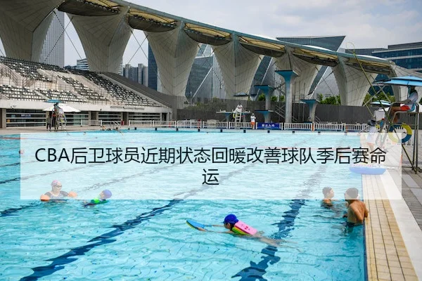 CBA后卫球员近期状态回暖改善球队季后赛命运（XK Sports）